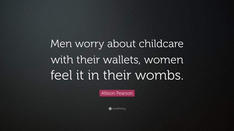 Allison Pearson Quote: “Men worry about childcare with their wallets, women feel it in their wombs.”