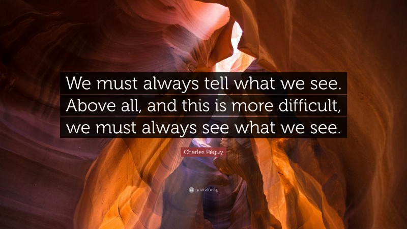 Charles Péguy Quote: “We must always tell what we see. Above all, and this is more difficult, we must always see what we see.”