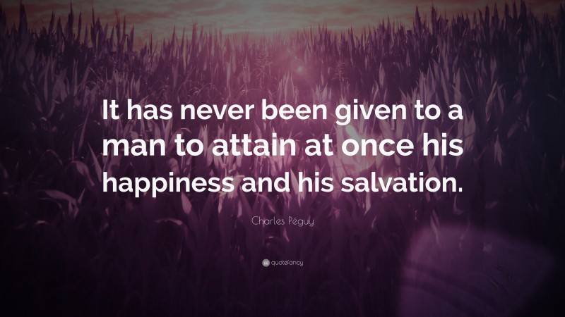 Charles Péguy Quote: “It has never been given to a man to attain at once his happiness and his salvation.”