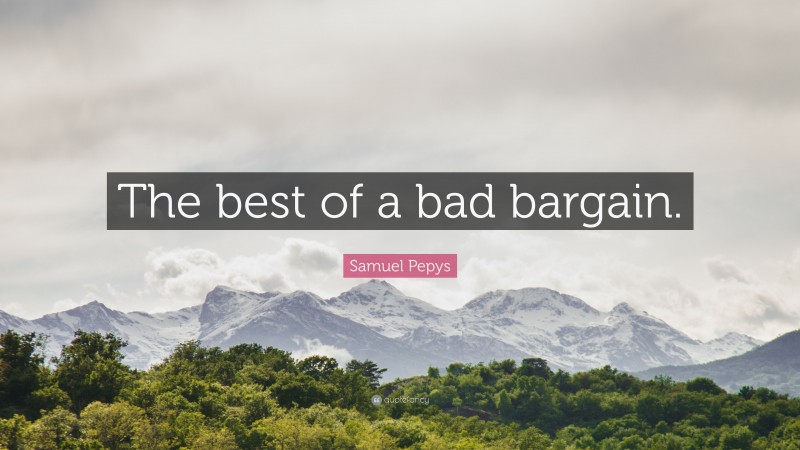 Samuel Pepys Quote: “The best of a bad bargain.”