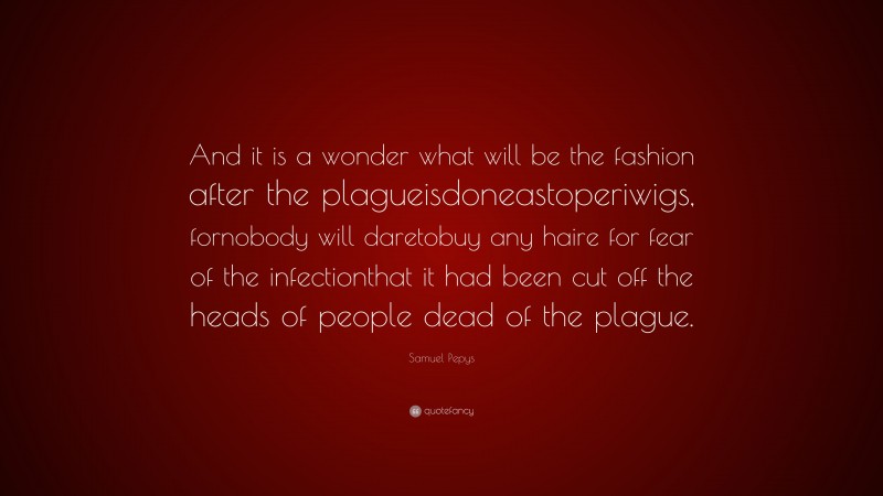 Samuel Pepys Quote: “And it is a wonder what will be the fashion after the plagueisdoneastoperiwigs, fornobody will daretobuy any haire for fear of the infectionthat it had been cut off the heads of people dead of the plague.”