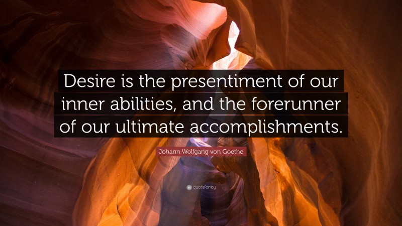 Johann Wolfgang von Goethe Quote: “Desire is the presentiment of our inner abilities, and the forerunner of our ultimate accomplishments.”