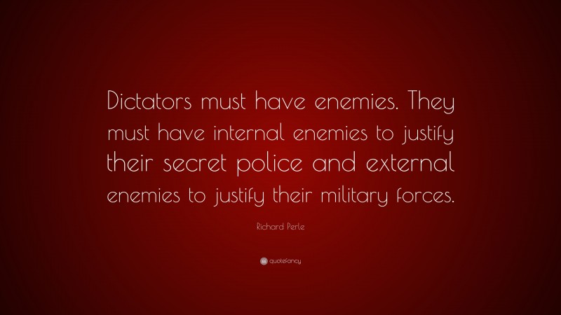 Richard Perle Quote: “Dictators must have enemies. They must have internal enemies to justify their secret police and external enemies to justify their military forces.”