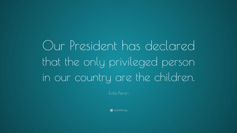 Evita Peron Quote: “Our President has declared that the only privileged person in our country are the children.”