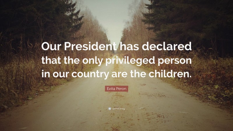 Evita Peron Quote: “Our President has declared that the only privileged person in our country are the children.”