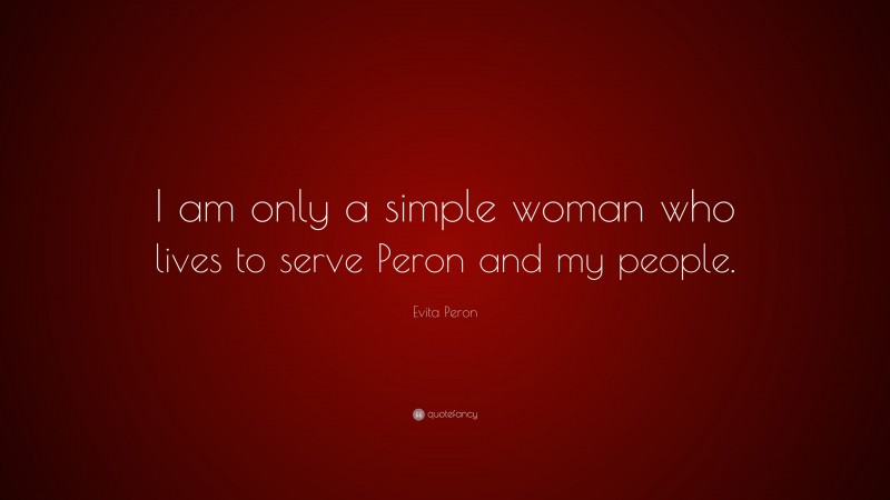 Evita Peron Quote: “I am only a simple woman who lives to serve Peron and my people.”