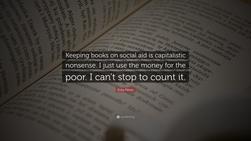 Evita Peron Quote: “Keeping books on social aid is capitalistic nonsense. I just use the money for the poor. I can’t stop to count it.”