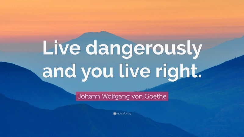 Johann Wolfgang von Goethe Quote: “Live dangerously and you live right.”