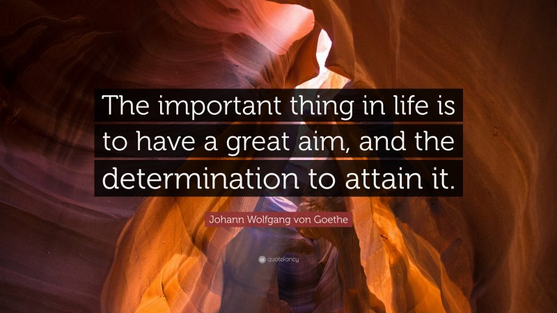 Johann Wolfgang von Goethe Quote: “The important thing in life is to have a great aim, and the determination to attain it.”