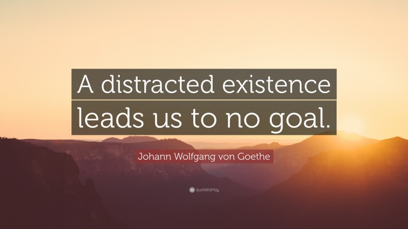 Johann Wolfgang von Goethe Quote: “A distracted existence leads us to no goal.”