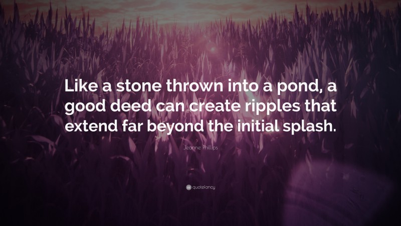 Jeanne Phillips Quote: “Like a stone thrown into a pond, a good deed can create ripples that extend far beyond the initial splash.”