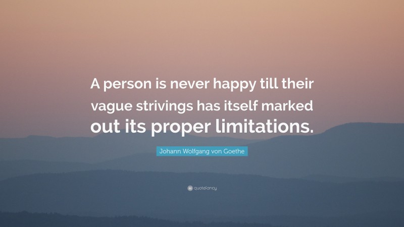 Johann Wolfgang von Goethe Quote: “A person is never happy till their vague strivings has itself marked out its proper limitations.”