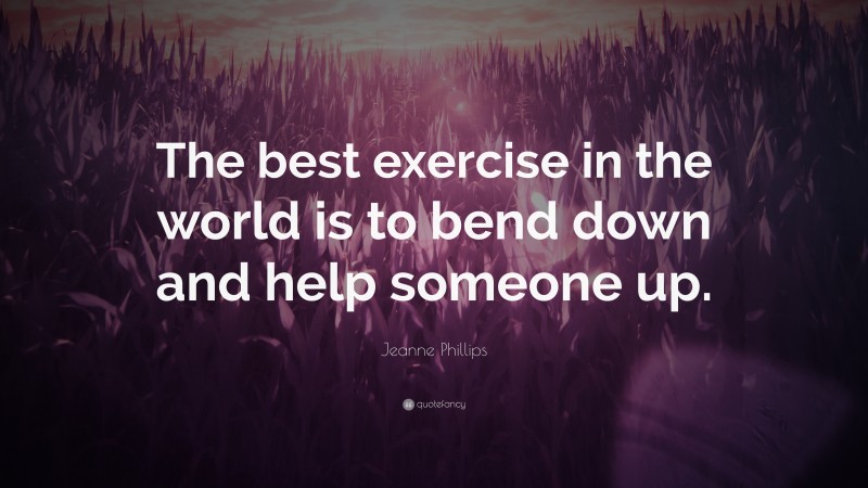 Jeanne Phillips Quote: “The best exercise in the world is to bend down and help someone up.”
