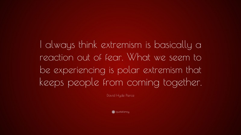 David Hyde Pierce Quote: “I always think extremism is basically a reaction out of fear. What we seem to be experiencing is polar extremism that keeps people from coming together.”