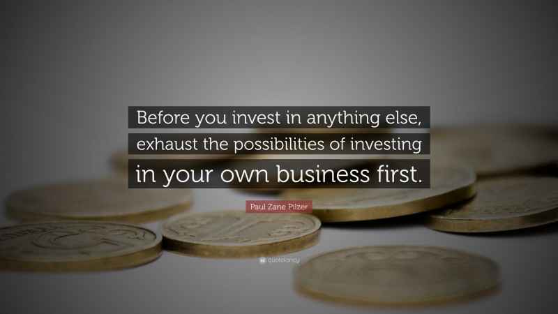 Paul Zane Pilzer Quote: “Before you invest in anything else, exhaust the possibilities of investing in your own business first.”