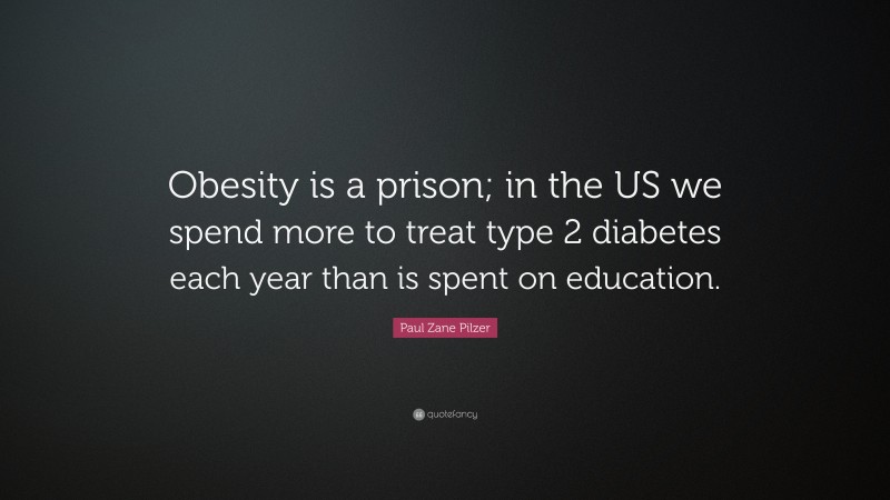 Paul Zane Pilzer Quote: “Obesity is a prison; in the US we spend more to treat type 2 diabetes each year than is spent on education.”