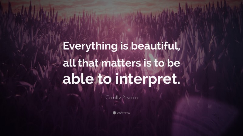 Camille Pissarro Quote: “Everything is beautiful, all that matters is to be able to interpret.”