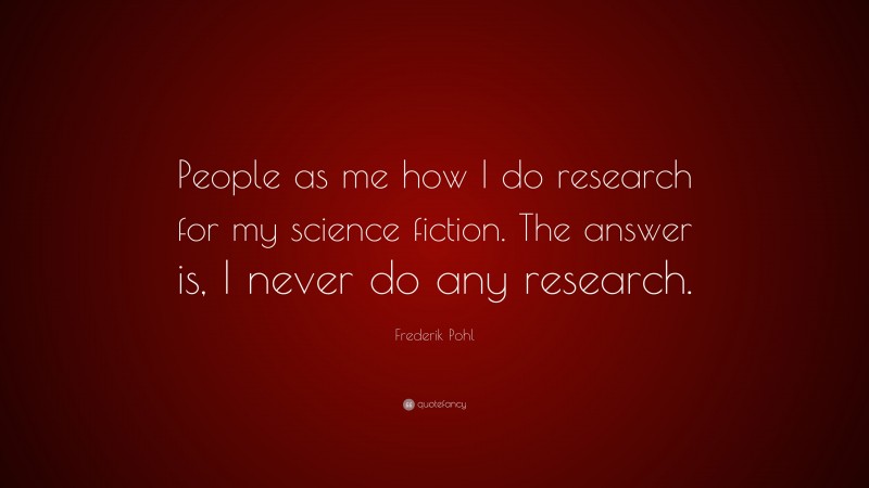 Frederik Pohl Quote: “People as me how I do research for my science fiction. The answer is, I never do any research.”