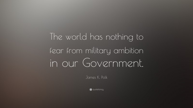 James K. Polk Quote: “The world has nothing to fear from military ambition in our Government.”