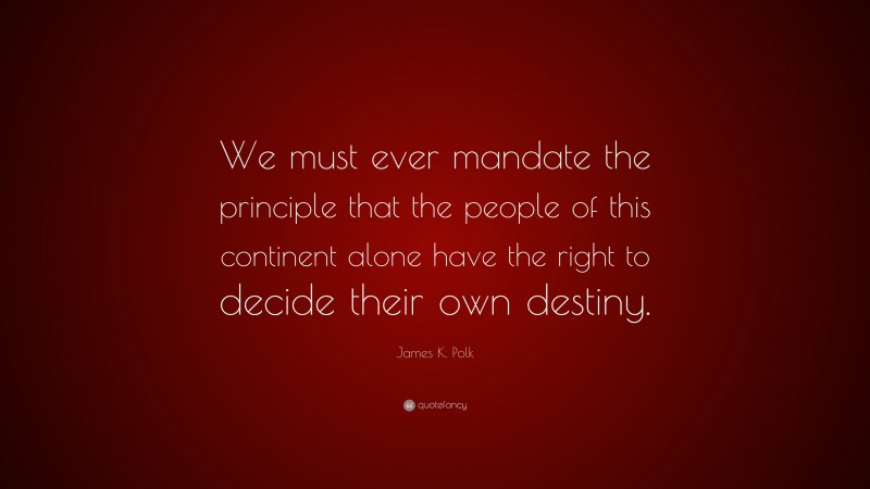 James K. Polk Quote: “We must ever mandate the principle that the people of this continent alone have the right to decide their own destiny.”