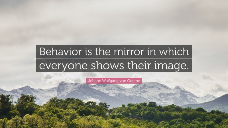 Johann Wolfgang von Goethe Quote: “Behavior is the mirror in which everyone shows their image.”