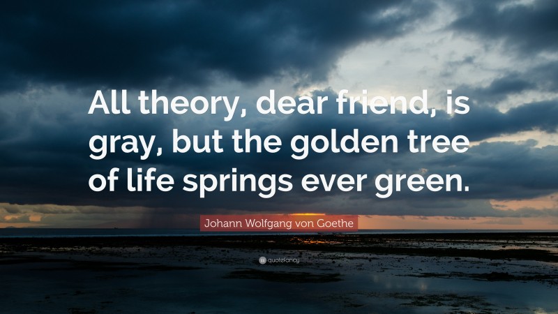 Johann Wolfgang von Goethe Quote: “All theory, dear friend, is gray, but the golden tree of life springs ever green.”