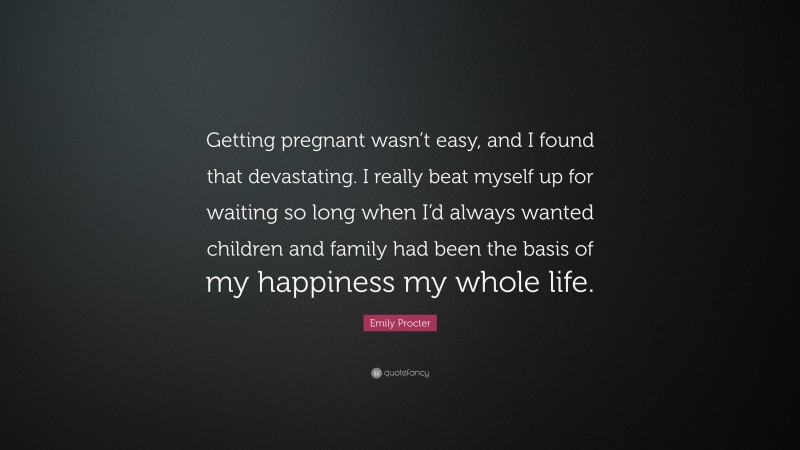 Emily Procter Quote: “Getting pregnant wasn’t easy, and I found that devastating. I really beat myself up for waiting so long when I’d always wanted children and family had been the basis of my happiness my whole life.”