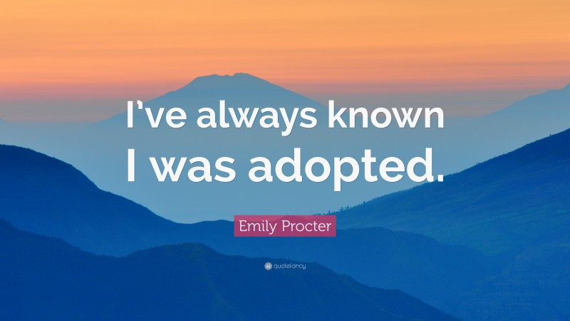 Emily Procter Quote: “I’ve always known I was adopted.”