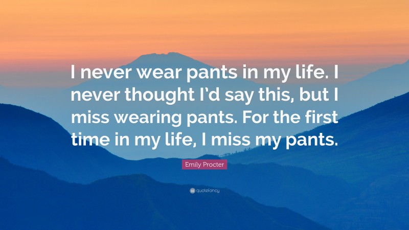 Emily Procter Quote: “I never wear pants in my life. I never thought I’d say this, but I miss wearing pants. For the first time in my life, I miss my pants.”