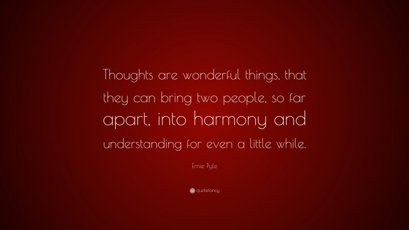 Ernie Pyle Quote: “Thoughts are wonderful things, that they can bring two people, so far apart, into harmony and understanding for even a little while.”