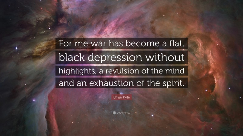 Ernie Pyle Quote: “For me war has become a flat, black depression without highlights, a revulsion of the mind and an exhaustion of the spirit.”