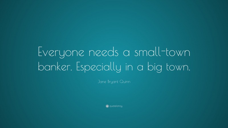 Jane Bryant Quinn Quote: “Everyone needs a small-town banker. Especially in a big town.”