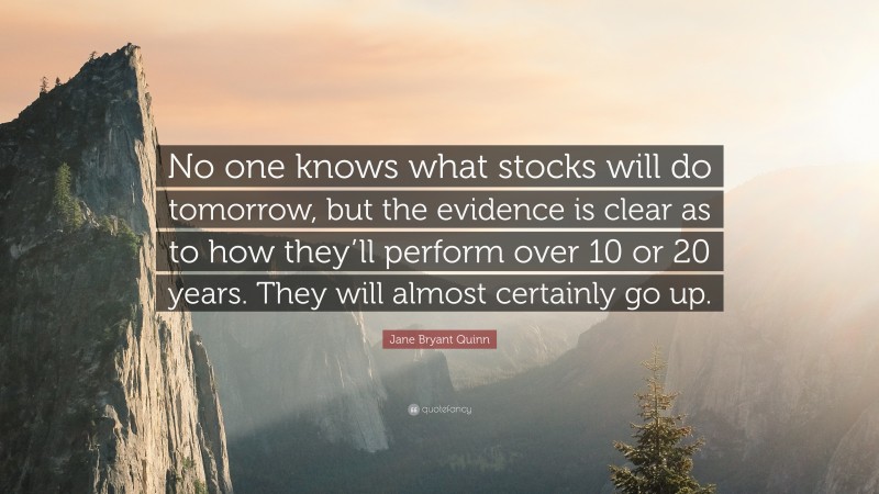 Jane Bryant Quinn Quote: “No one knows what stocks will do tomorrow, but the evidence is clear as to how they’ll perform over 10 or 20 years. They will almost certainly go up.”