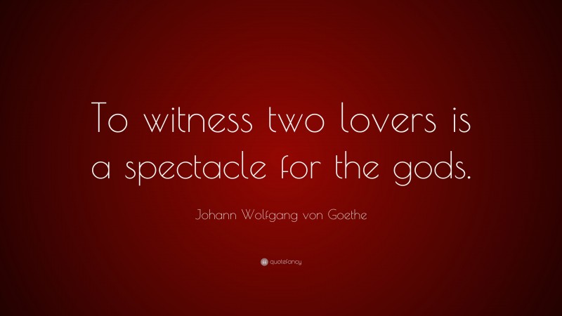 Johann Wolfgang von Goethe Quote: “To witness two lovers is a spectacle for the gods.”