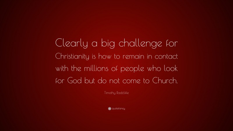 Timothy Radcliffe Quote: “Clearly a big challenge for Christianity is how to remain in contact with the millions of people who look for God but do not come to Church.”