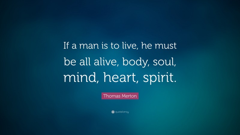 Thomas Merton Quote: “If a man is to live, he must be all alive, body, soul, mind, heart, spirit.”