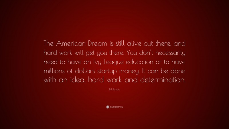 Bill Rancic Quote: “The American Dream is still alive out there, and hard work will get you there. You don’t necessarily need to have an Ivy League education or to have millions of dollars startup money. It can be done with an idea, hard work and determination.”