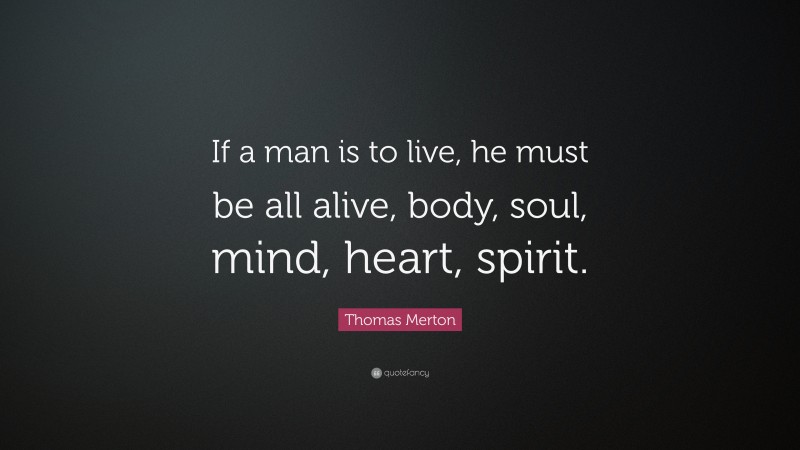 Thomas Merton Quote: “If a man is to live, he must be all alive, body, soul, mind, heart, spirit.”