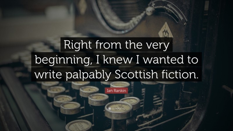 Ian Rankin Quote: “Right from the very beginning, I knew I wanted to write palpably Scottish fiction.”