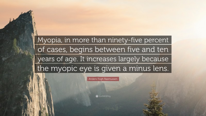 Anders Fogh Rasmussen Quote: “Myopia, in more than ninety-five percent of cases, begins between five and ten years of age. It increases largely because the myopic eye is given a minus lens.”