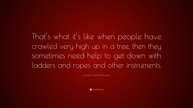 Anders Fogh Rasmussen Quote: “That’s what it’s like when people have crawled very high up in a tree, then they sometimes need help to get down with ladders and ropes and other instruments.”