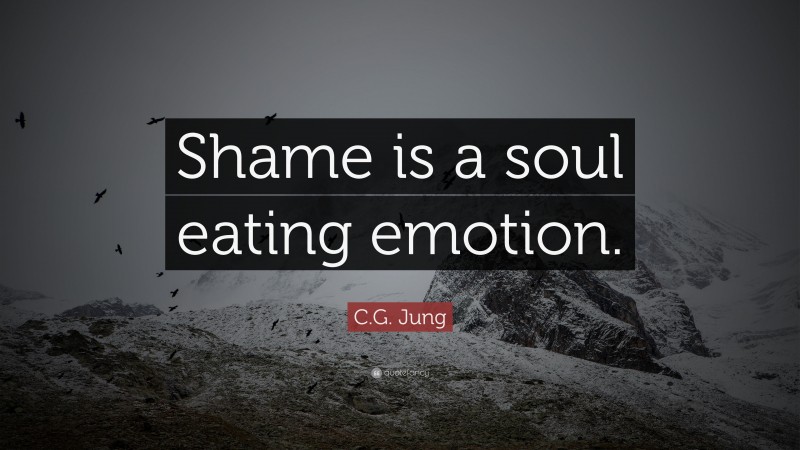 C.G. Jung Quote: “Shame is a soul eating emotion.”