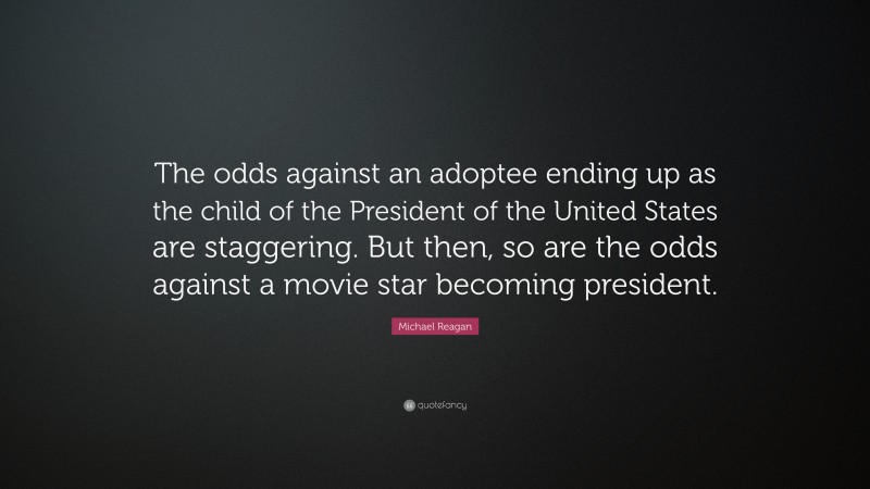 Michael Reagan Quote: “The odds against an adoptee ending up as the child of the President of the United States are staggering. But then, so are the odds against a movie star becoming president.”