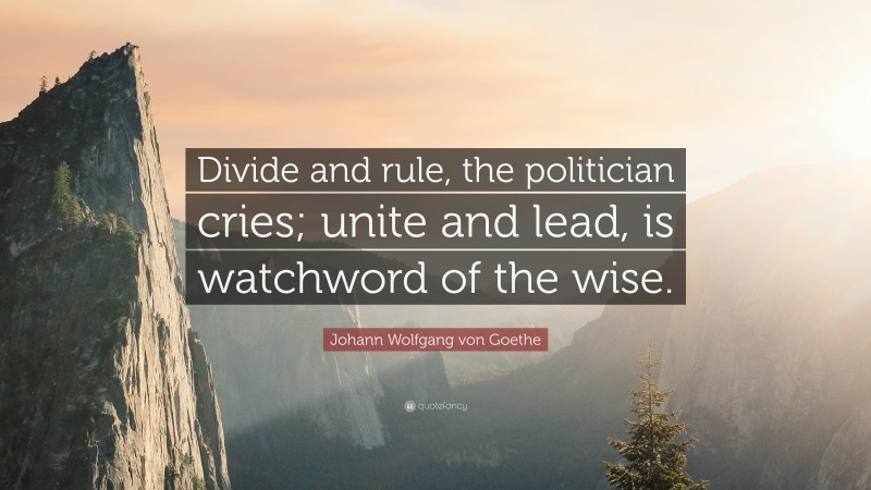 Johann Wolfgang von Goethe Quote: “Divide and rule, the politician cries; unite and lead, is watchword of the wise.”