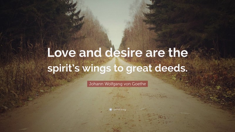 Johann Wolfgang von Goethe Quote: “Love and desire are the spirit’s wings to great deeds.”