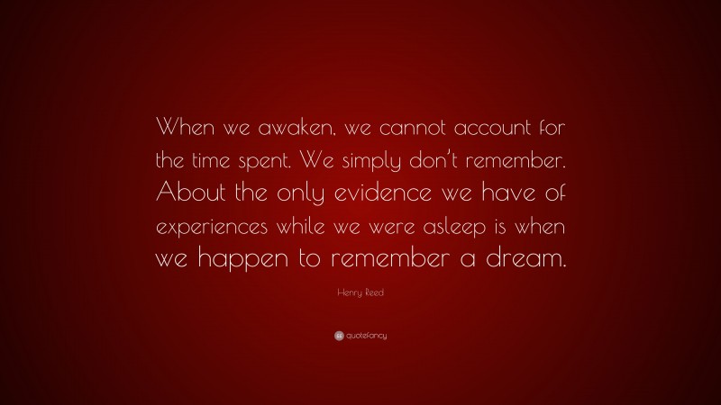 Henry Reed Quote: “When we awaken, we cannot account for the time spent. We simply don’t remember. About the only evidence we have of experiences while we were asleep is when we happen to remember a dream.”