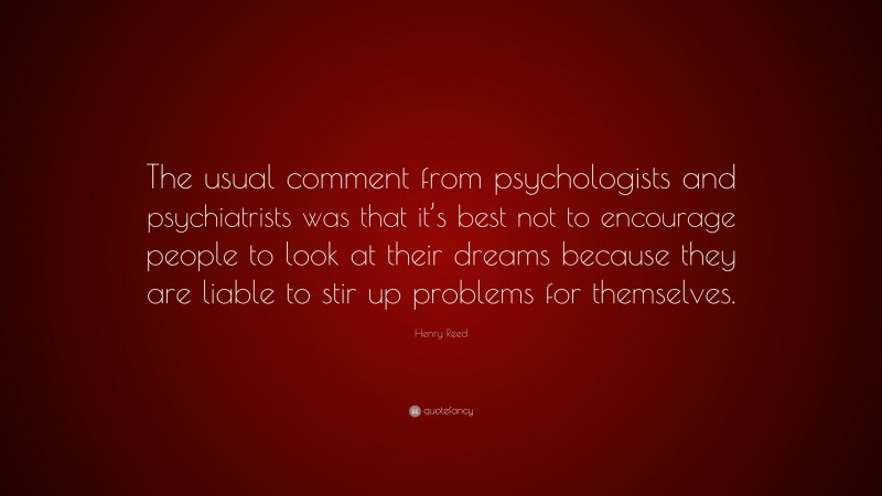 Henry Reed Quote: “The usual comment from psychologists and psychiatrists was that it’s best not to encourage people to look at their dreams because they are liable to stir up problems for themselves.”
