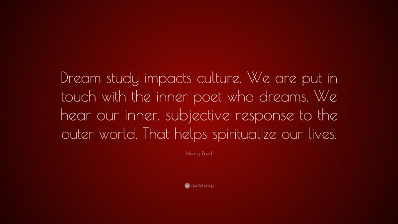 Henry Reed Quote: “Dream study impacts culture. We are put in touch with the inner poet who dreams. We hear our inner, subjective response to the outer world. That helps spiritualize our lives.”
