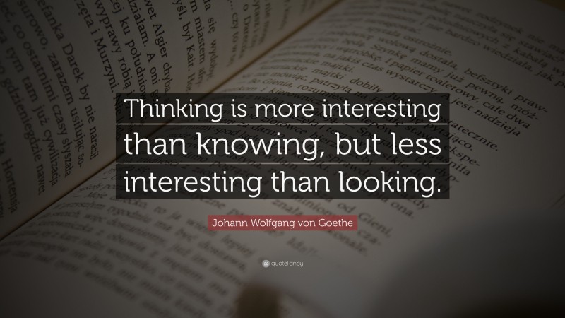Johann Wolfgang von Goethe Quote: “Thinking is more interesting than knowing, but less interesting than looking.”