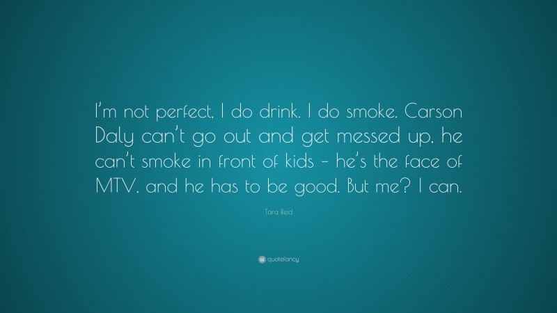 Tara Reid Quote: “I’m not perfect, I do drink. I do smoke. Carson Daly can’t go out and get messed up, he can’t smoke in front of kids – he’s the face of MTV, and he has to be good. But me? I can.”